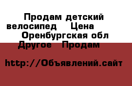 Продам детский велосипед  › Цена ­ 2 500 - Оренбургская обл. Другое » Продам   